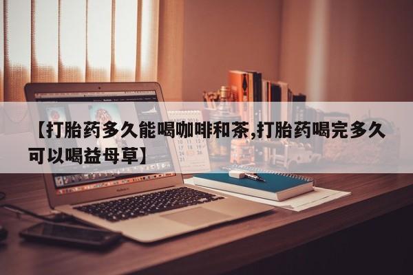 网上如何购买堕胎药【打胎药多久能喝咖啡和茶,打胎药喝完多久可以喝益母草】
