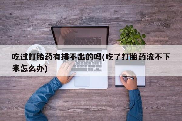 网上如何购买堕胎药吃过打胎药有排不出的吗(吃了打胎药流不下来怎么办)
