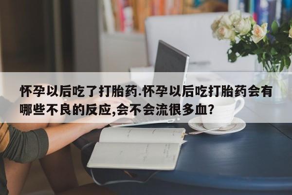 网上如何购买堕胎药怀孕以后吃了打胎药.怀孕以后吃打胎药会有哪些不良的反应,会不会流很多血？