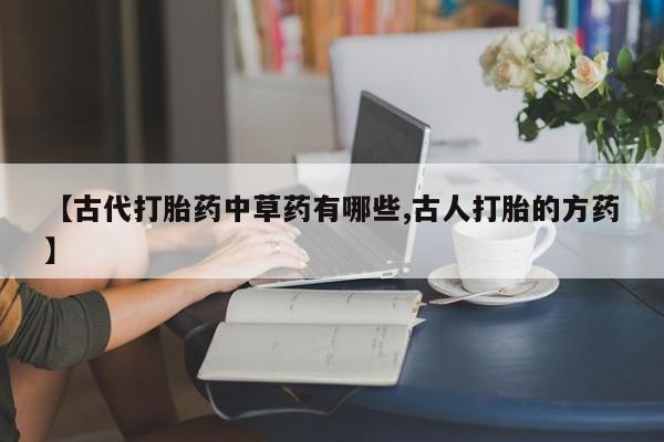 网上如何购买堕胎药【古代打胎药中草药有哪些,古人打胎的方药】