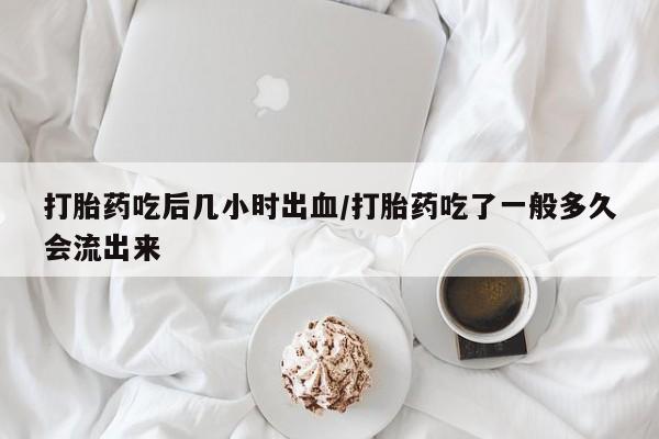 网上如何购买堕胎药打胎药吃后几小时出血/打胎药吃了一般多久会流出来
