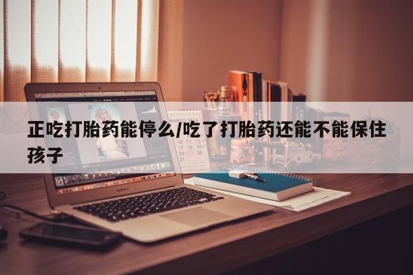网上如何购买堕胎药正吃打胎药能停么/吃了打胎药还能不能保住孩子
