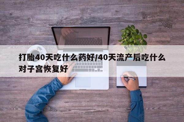网上如何购买堕胎药打胎40天吃什么药好/40天流产后吃什么对子宫恢复好