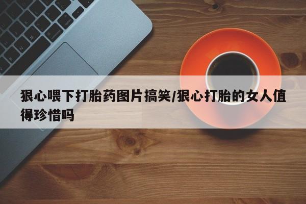 网上如何购买堕胎药狠心喂下打胎药图片搞笑/狠心打胎的女人值得珍惜吗