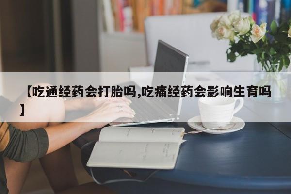 网上如何购买堕胎药【吃通经药会打胎吗,吃痛经药会影响生育吗】