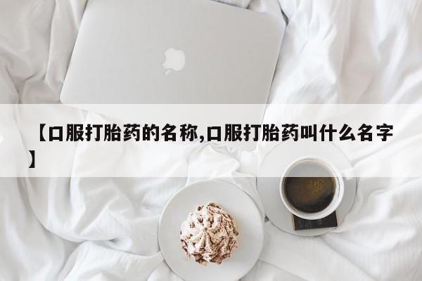 网上如何购买堕胎药【口服打胎药的名称,口服打胎药叫什么名字】