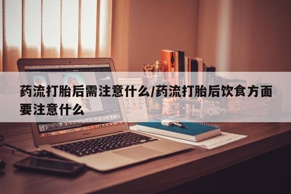 网上如何购买堕胎药药流打胎后需注意什么/药流打胎后饮食方面要注意什么