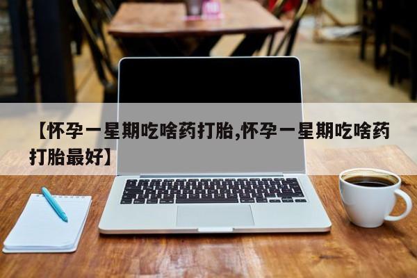 网上如何购买堕胎药【怀孕一星期吃啥药打胎,怀孕一星期吃啥药打胎最好】