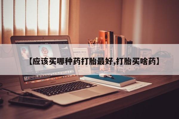 网上如何购买堕胎药【应该买哪种药打胎最好,打胎买啥药】
