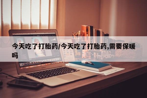 网上如何购买堕胎药今天吃了打胎药/今天吃了打胎药,需要保暖吗