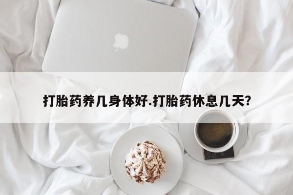 网上如何购买堕胎药打胎药养几身体好.打胎药休息几天？
