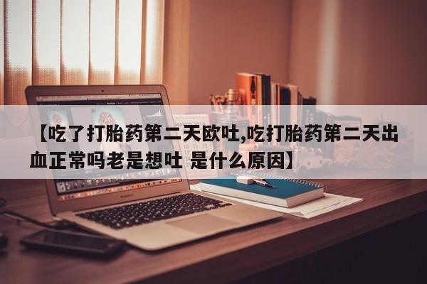 网上如何购买堕胎药【吃了打胎药第二天欧吐,吃打胎药第二天出血正常吗老是想吐 是什么原因】