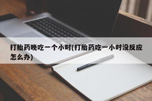 网上如何购买堕胎药打胎药晚吃一个小时(打胎药吃一小时没反应怎么办)