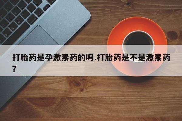 网上如何购买堕胎药打胎药是孕激素药的吗.打胎药是不是激素药？