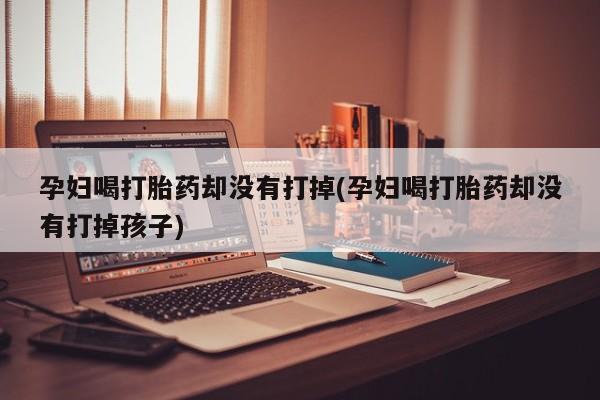 网上如何购买堕胎药孕妇喝打胎药却没有打掉(孕妇喝打胎药却没有打掉孩子)