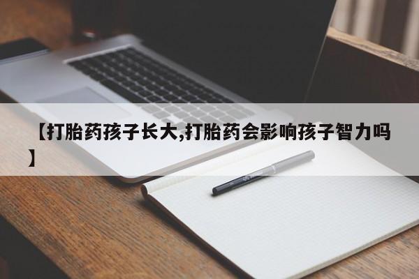 网上如何购买堕胎药【打胎药孩子长大,打胎药会影响孩子智力吗】