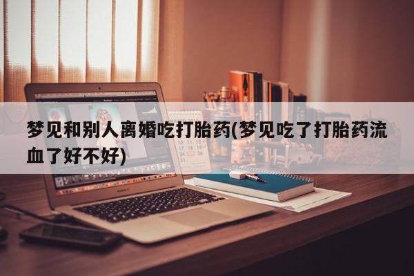 网上如何购买堕胎药梦见和别人离婚吃打胎药(梦见吃了打胎药流血了好不好)