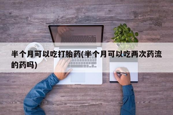 网上如何购买堕胎药半个月可以吃打胎药(半个月可以吃两次药流的药吗)
