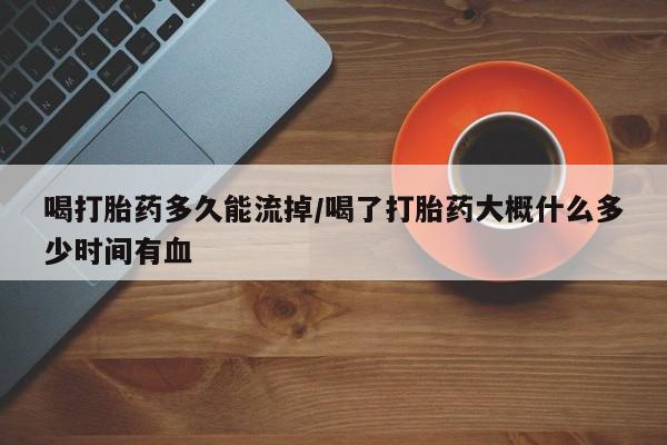 网上如何购买堕胎药喝打胎药多久能流掉/喝了打胎药大概什么多少时间有血