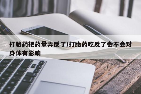 网上如何购买堕胎药打胎药把药量弄反了/打胎药吃反了会不会对身体有影响
