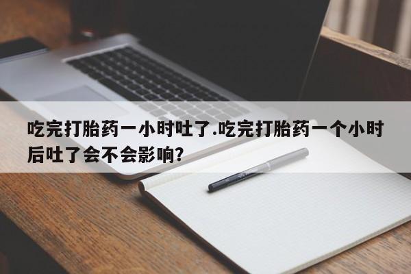 网上如何购买堕胎药吃完打胎药一小时吐了.吃完打胎药一个小时后吐了会不会影响？
