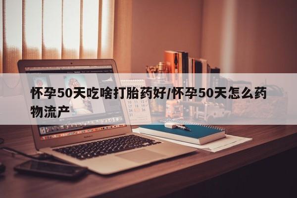 网上如何购买堕胎药怀孕50天吃啥打胎药好/怀孕50天怎么药物流产