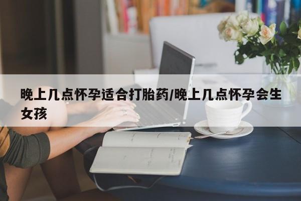 网上如何购买堕胎药晚上几点怀孕适合打胎药/晚上几点怀孕会生女孩