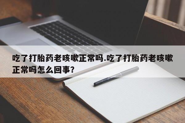 网上如何购买堕胎药吃了打胎药老咳嗽正常吗.吃了打胎药老咳嗽正常吗怎么回事？