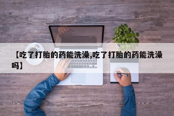 网上如何购买堕胎药【吃了打胎的药能洗澡,吃了打胎的药能洗澡吗】