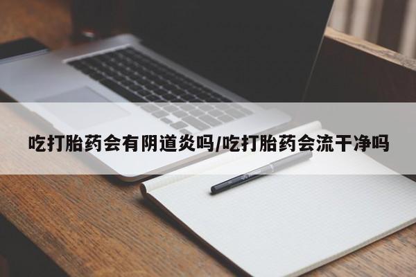 网上如何购买堕胎药吃打胎药会有阴道炎吗/吃打胎药会流干净吗