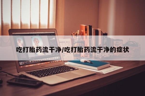 网上如何购买堕胎药吃打胎药流干净/吃打胎药流干净的症状