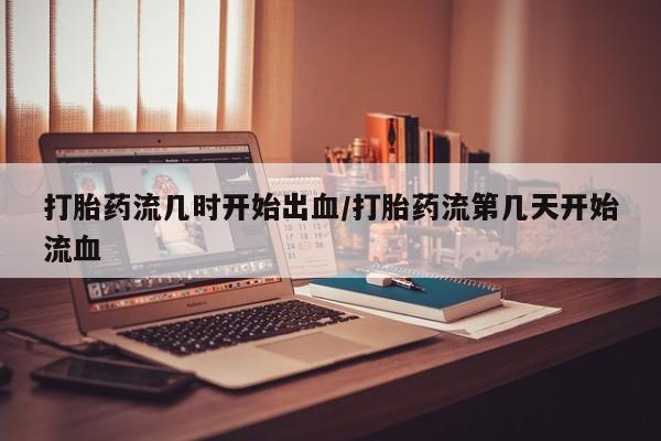 网上如何购买堕胎药打胎药流几时开始出血/打胎药流第几天开始流血
