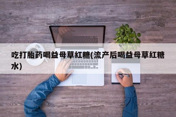 网上如何购买堕胎药吃打胎药喝益母草红糖(流产后喝益母草红糖水)