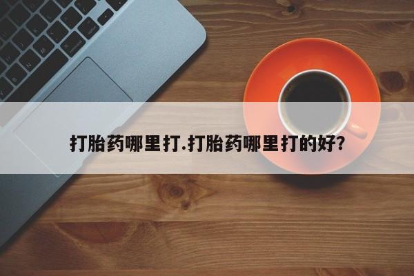 网上如何购买堕胎药打胎药哪里打.打胎药哪里打的好？