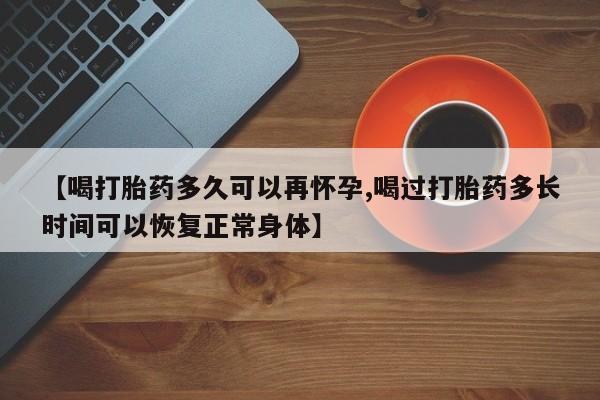网上如何购买堕胎药【喝打胎药多久可以再怀孕,喝过打胎药多长时间可以恢复正常身体】