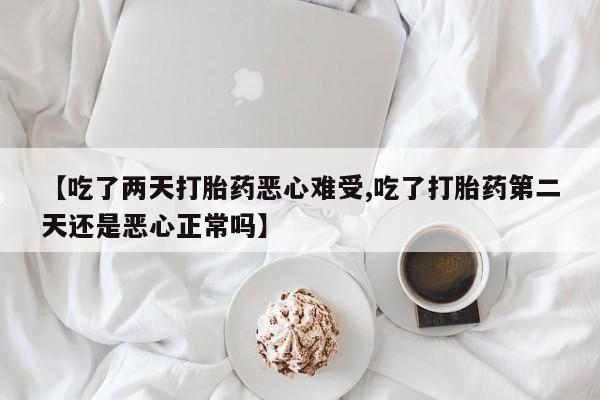 网上如何购买堕胎药【吃了两天打胎药恶心难受,吃了打胎药第二天还是恶心正常吗】