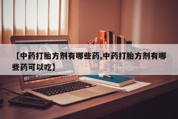 网上如何购买堕胎药【中药打胎方剂有哪些药,中药打胎方剂有哪些药可以吃】