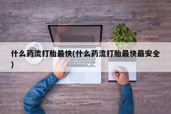 网上如何购买堕胎药什么药流打胎最快(什么药流打胎最快最安全)