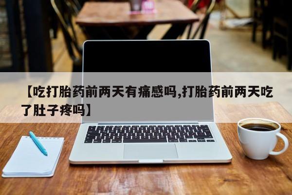 网上如何购买堕胎药【吃打胎药前两天有痛感吗,打胎药前两天吃了肚子疼吗】