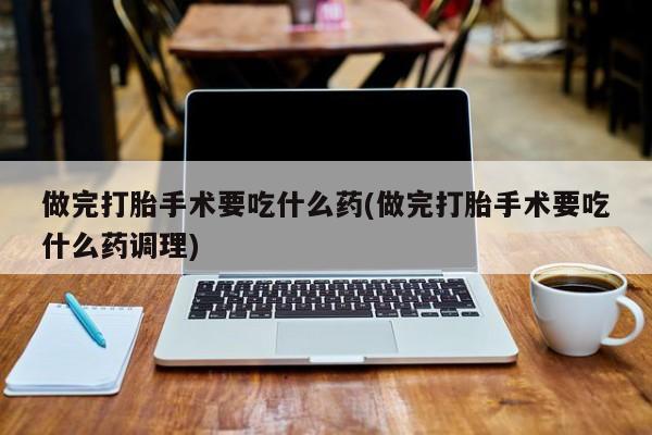 网上如何购买堕胎药做完打胎手术要吃什么药(做完打胎手术要吃什么药调理)