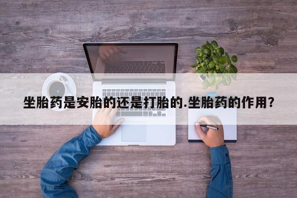网上如何购买堕胎药坐胎药是安胎的还是打胎的.坐胎药的作用？