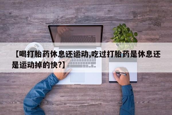 网上如何购买堕胎药【喝打胎药休息还运动,吃过打胎药是休息还是运动掉的快?】