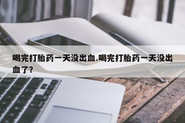 网上如何购买堕胎药喝完打胎药一天没出血.喝完打胎药一天没出血了？