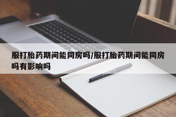 网上如何购买堕胎药服打胎药期间能同房吗/服打胎药期间能同房吗有影响吗