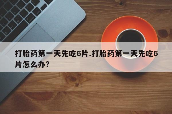 网上如何购买堕胎药打胎药第一天先吃6片.打胎药第一天先吃6片怎么办？