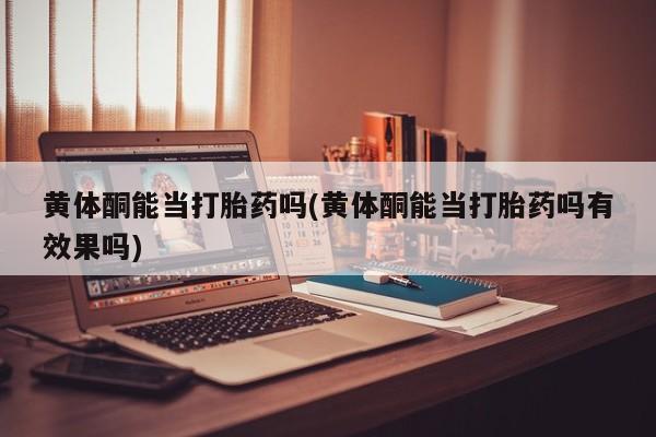 网上如何购买堕胎药黄体酮能当打胎药吗(黄体酮能当打胎药吗有效果吗)