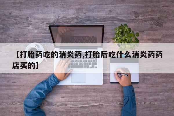 网上如何购买堕胎药【打胎药吃的消炎药,打胎后吃什么消炎药药店买的】