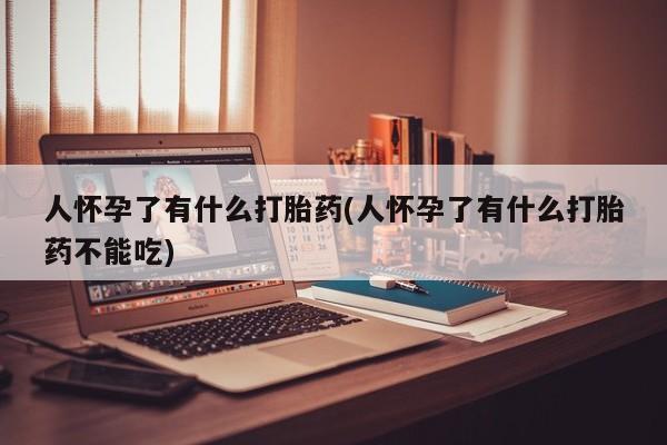 网上如何购买堕胎药人怀孕了有什么打胎药(人怀孕了有什么打胎药不能吃)
