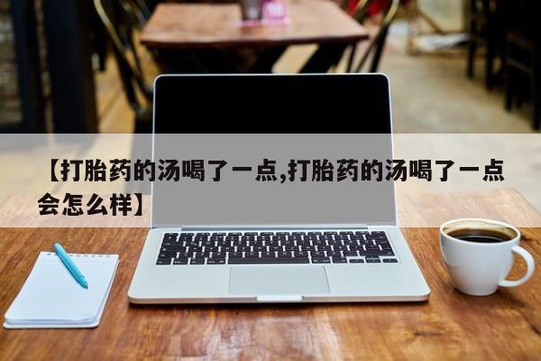 网上如何购买堕胎药【打胎药的汤喝了一点,打胎药的汤喝了一点会怎么样】