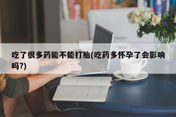 网上如何购买堕胎药吃了很多药能不能打胎(吃药多怀孕了会影响吗?)